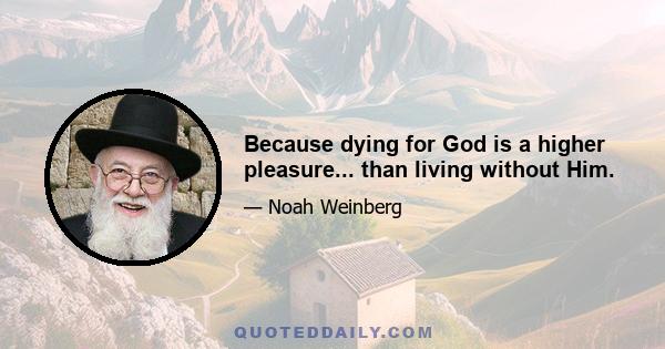 Because dying for God is a higher pleasure... than living without Him.
