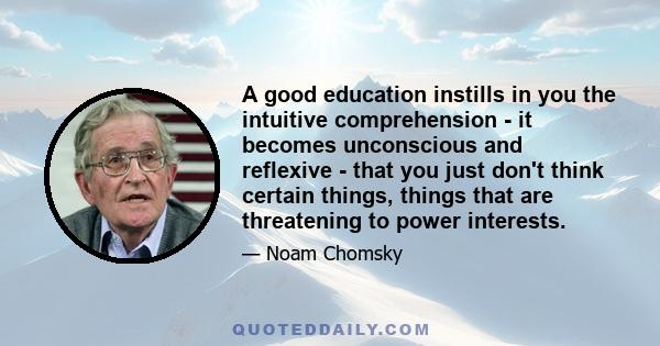 A good education instills in you the intuitive comprehension - it becomes unconscious and reflexive - that you just don't think certain things, things that are threatening to power interests.
