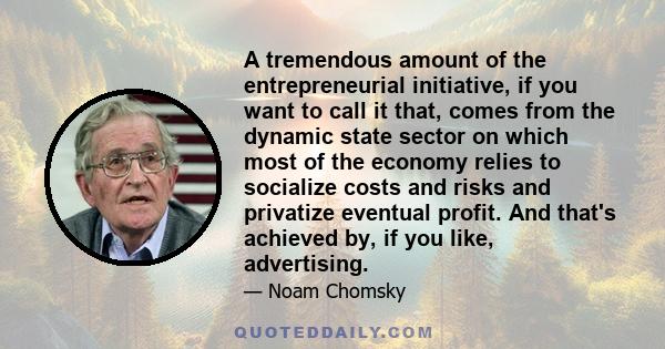 A tremendous amount of the entrepreneurial initiative, if you want to call it that, comes from the dynamic state sector on which most of the economy relies to socialize costs and risks and privatize eventual profit. And 