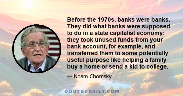 Before the 1970s, banks were banks. They did what banks were supposed to do in a state capitalist economy: they took unused funds from your bank account, for example, and transferred them to some potentially useful