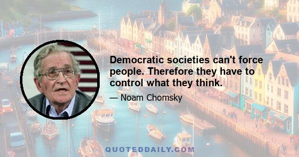 Democratic societies can't force people. Therefore they have to control what they think.