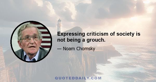 Expressing criticism of society is not being a grouch.