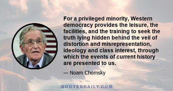 For a privileged minority, Western democracy provides the leisure, the facilities, and the training to seek the truth lying hidden behind the veil of distortion and misrepresentation, ideology and class interest,