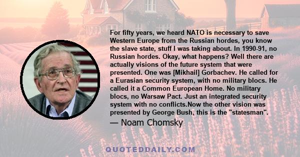 For fifty years, we heard NATO is necessary to save Western Europe from the Russian hordes, you know the slave state, stuff I was taking about. In 1990-91, no Russian hordes. Okay, what happens? Well there are actually