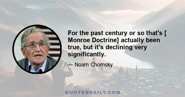 For the past century or so that's [ Monroe Doctrine] actually been true, but it's declining very significantly.