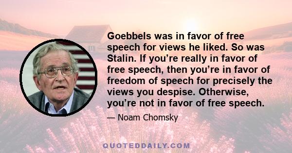 Goebbels was in favor of free speech for views he liked. So was Stalin. If you’re really in favor of free speech, then you’re in favor of freedom of speech for precisely the views you despise. Otherwise, you’re not in