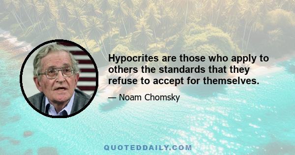 Hypocrites are those who apply to others the standards that they refuse to accept for themselves.