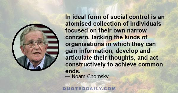 In ideal form of social control is an atomised collection of individuals focused on their own narrow concern, lacking the kinds of organisations in which they can gain information, develop and articulate their thoughts, 