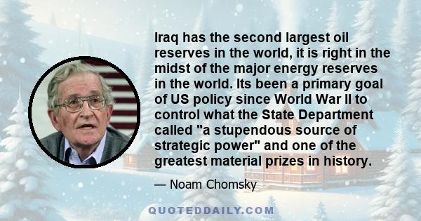 Iraq has the second largest oil reserves in the world, it is right in the midst of the major energy reserves in the world. Its been a primary goal of US policy since World War II to control what the State Department