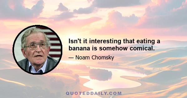 Isn't it interesting that eating a banana is somehow comical.