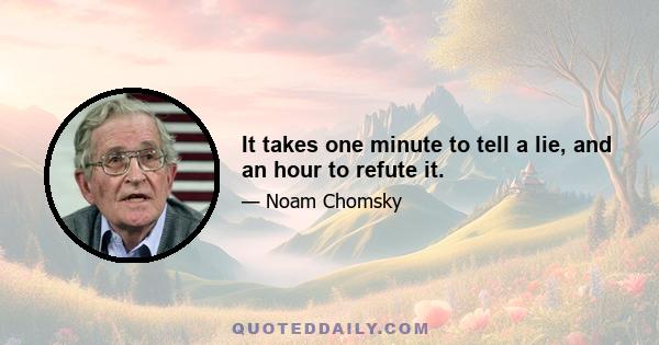 It takes one minute to tell a lie, and an hour to refute it.