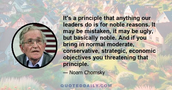 It's a principle that anything our leaders do is for noble reasons. It may be mistaken, it may be ugly, but basically noble. And if you bring in normal moderate, conservative, strategic, economic objectives you