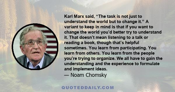 Karl Marx said, “The task is not just to understand the world but to change it.” A variant to keep in mind is that if you want to change the world you’d better try to understand it. That doesn’t mean listening to a talk 