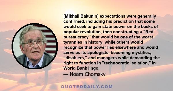 [Mikhail Bakunin] expectations were generally confirmed, including his prediction that some would seek to gain state power on the backs of popular revolution, then constructing a Red bureaucracy that would be one of the 