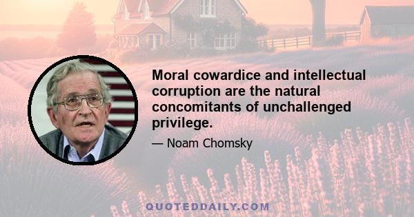 Moral cowardice and intellectual corruption are the natural concomitants of unchallenged privilege.