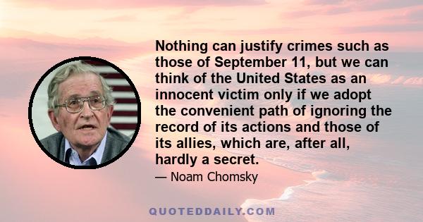 Nothing can justify crimes such as those of September 11, but we can think of the United States as an innocent victim only if we adopt the convenient path of ignoring the record of its actions and those of its allies,