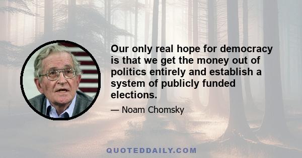 Our only real hope for democracy is that we get the money out of politics entirely and establish a system of publicly funded elections.