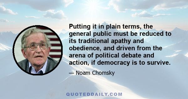 Putting it in plain terms, the general public must be reduced to its traditional apathy and obedience, and driven from the arena of political debate and action, if democracy is to survive.