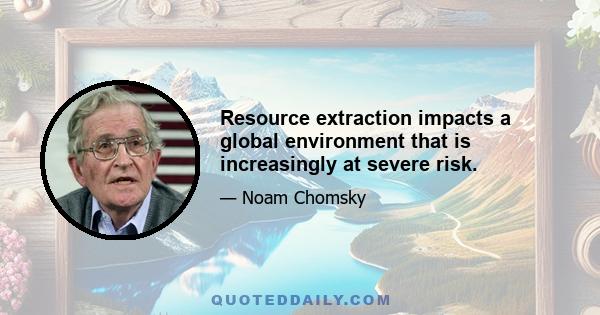 Resource extraction impacts a global environment that is increasingly at severe risk.