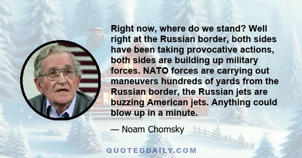 Right now, where do we stand? Well right at the Russian border, both sides have been taking provocative actions, both sides are building up military forces. NATO forces are carrying out maneuvers hundreds of yards from