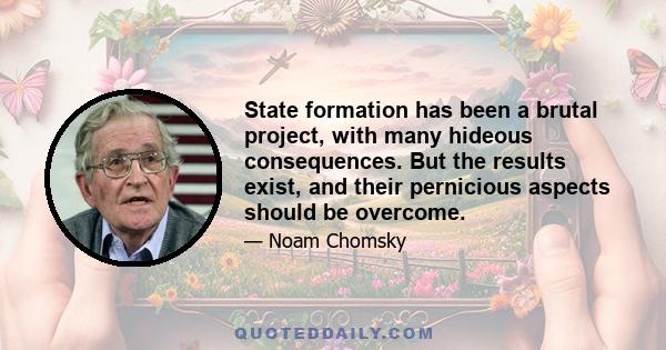 State formation has been a brutal project, with many hideous consequences. But the results exist, and their pernicious aspects should be overcome.