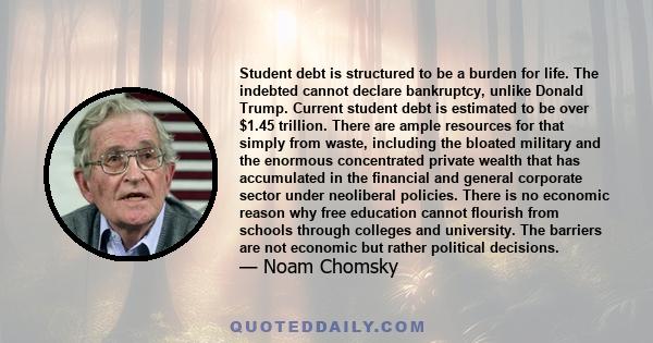 Student debt is structured to be a burden for life. The indebted cannot declare bankruptcy, unlike Donald Trump. Current student debt is estimated to be over $1.45 trillion. There are ample resources for that simply