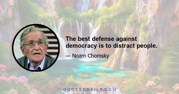 The best defense against democracy is to distract people.