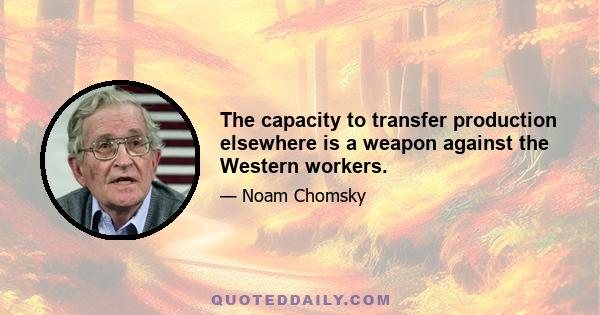 The capacity to transfer production elsewhere is a weapon against the Western workers.