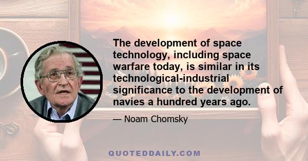 The development of space technology, including space warfare today, is similar in its technological-industrial significance to the development of navies a hundred years ago.