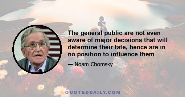 The general public are not even aware of major decisions that will determine their fate, hence are in no position to influence them