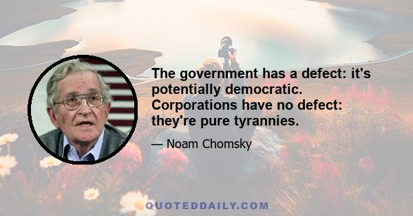 The government has a defect: it's potentially democratic. Corporations have no defect: they're pure tyrannies.