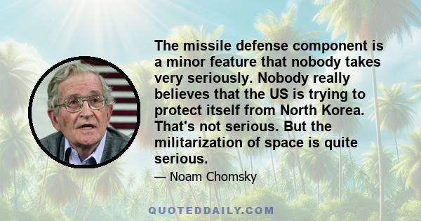 The missile defense component is a minor feature that nobody takes very seriously. Nobody really believes that the US is trying to protect itself from North Korea. That's not serious. But the militarization of space is