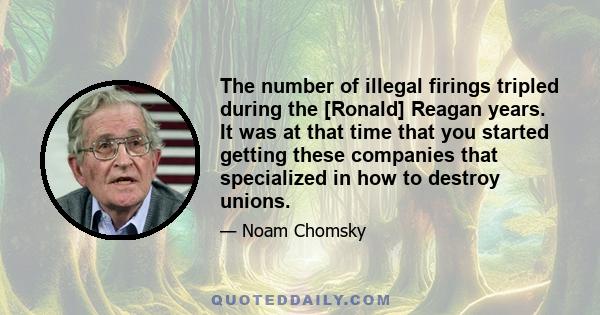 The number of illegal firings tripled during the [Ronald] Reagan years. It was at that time that you started getting these companies that specialized in how to destroy unions.