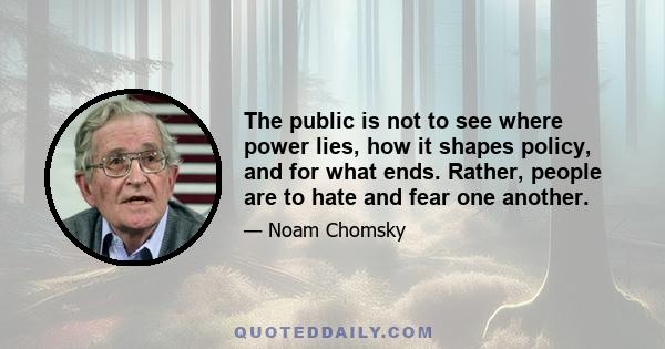 The public is not to see where power lies, how it shapes policy, and for what ends. Rather, people are to hate and fear one another.