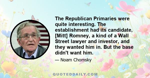 The Republican Primaries were quite interesting. The establishment had its candidate, [Mitt] Romney, a kind of a Wall Street lawyer and investor, and they wanted him in. But the base didn't want him.