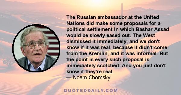 The Russian ambassador at the United Nations did make some proposals for a political settlement in which Bashar Assad would be slowly eased out. The West dismissed it immediately, and we don't know if it was real,