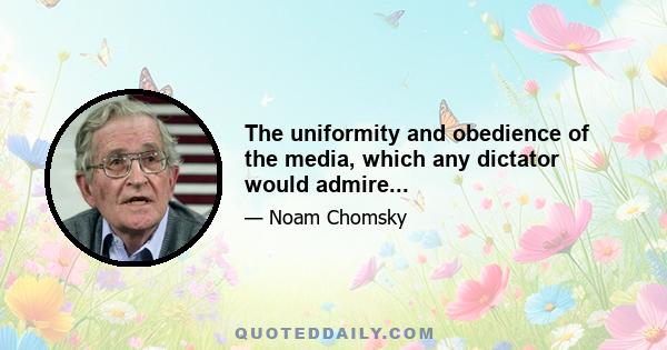 The uniformity and obedience of the media, which any dictator would admire...