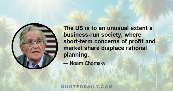 The US is to an unusual extent a business-run society, where short-term concerns of profit and market share displace rational planning.