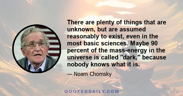 There are plenty of things that are unknown, but are assumed reasonably to exist, even in the most basic sciences. Maybe 90 percent of the mass-energy in the universe is called dark, because nobody knows what it is.