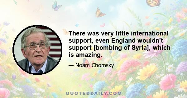 There was very little international support, even England wouldn't support [bombing of Syria], which is amazing.