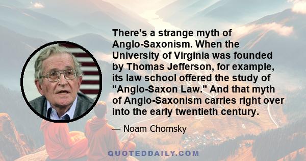 There's a strange myth of Anglo-Saxonism. When the University of Virginia was founded by Thomas Jefferson, for example, its law school offered the study of Anglo-Saxon Law. And that myth of Anglo-Saxonism carries right