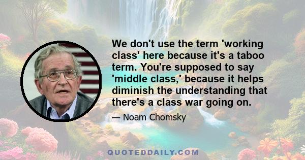 We don't use the term 'working class' here because it's a taboo term. You're supposed to say 'middle class,' because it helps diminish the understanding that there's a class war going on.