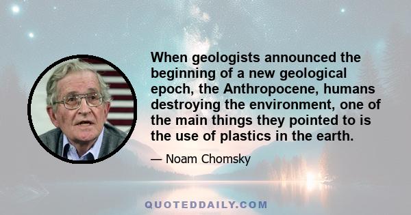 When geologists announced the beginning of a new geological epoch, the Anthropocene, humans destroying the environment, one of the main things they pointed to is the use of plastics in the earth.