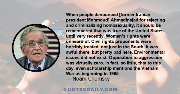 When people denounced [former Iranian president Mahmoud] Ahmadinejad for rejecting and criminalizing homosexuality, it should be remembered that was true of the United States until very recently. Women's rights were