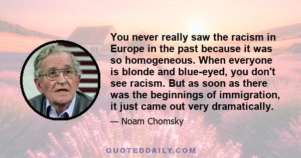 You never really saw the racism in Europe in the past because it was so homogeneous. When everyone is blonde and blue-eyed, you don't see racism. But as soon as there was the beginnings of immigration, it just came out