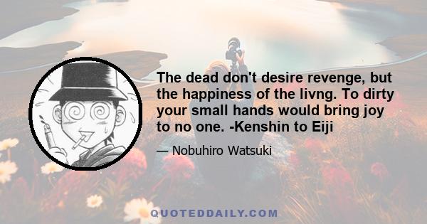 The dead don't desire revenge, but the happiness of the livng. To dirty your small hands would bring joy to no one. -Kenshin to Eiji