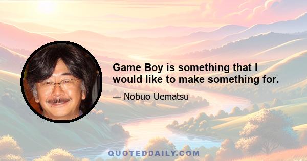 Game Boy is something that I would like to make something for.