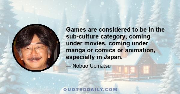 Games are considered to be in the sub-culture category, coming under movies, coming under manga or comics or animation, especially in Japan.