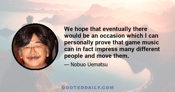 We hope that eventually there would be an occasion which I can personally prove that game music can in fact impress many different people and move them.