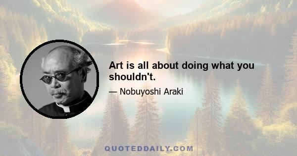 Art is all about doing what you shouldn't.